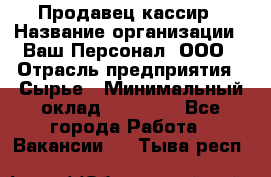 Продавец-кассир › Название организации ­ Ваш Персонал, ООО › Отрасль предприятия ­ Сырье › Минимальный оклад ­ 17 000 - Все города Работа » Вакансии   . Тыва респ.